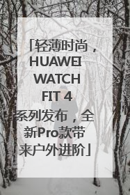 轻薄时尚，HUAWEI WATCH FIT 4系列发布，全新Pro款带来户外进阶