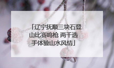 辽宁抚顺三块石登山比赛鸣枪 两千选手体验山水风情