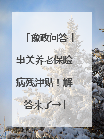 豫政问答丨事关养老保险病残津贴！解答来了→