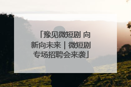 豫见微短剧 向新向未来｜微短剧专场招聘会来袭