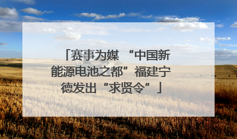 赛事为媒 “中国新能源电池之都”福建宁德发出“求贤令”