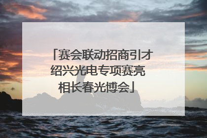 赛会联动招商引才 绍兴光电专项赛亮相长春光博会