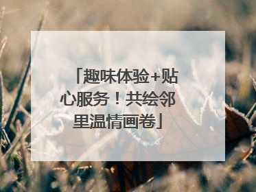 趣味体验+贴心服务！共绘邻里温情画卷