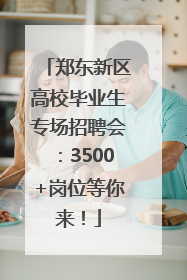 郑东新区高校毕业生专场招聘会：3500+岗位等你来！