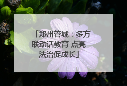 郑州管城：多方联动话教育 点亮法治促成长