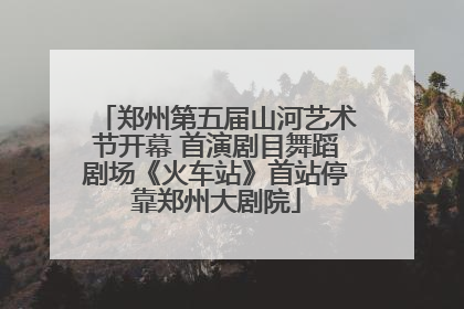 郑州第五届山河艺术节开幕 首演剧目舞蹈剧场《火车站》首站停靠郑州大剧院