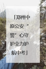 郑州中原公安“警”心守护全力护航中考