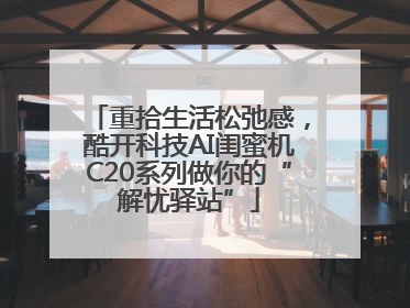 重拾生活松弛感，酷开科技AI闺蜜机C20系列做你的“解忧驿站”