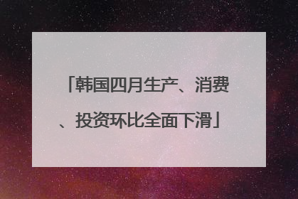 韩国四月生产、消费、投资环比全面下滑