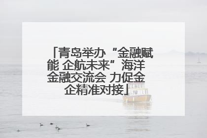 青岛举办“金融赋能 企航未来”海洋金融交流会 力促金企精准对接