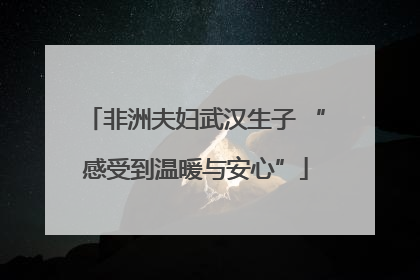 非洲夫妇武汉生子 “感受到温暖与安心”