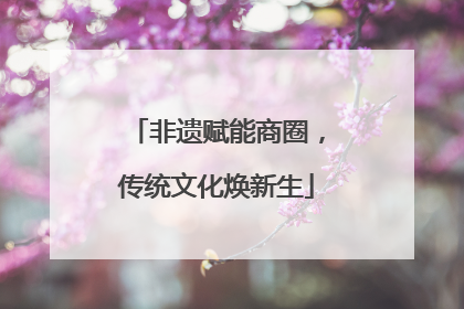 非遗赋能商圈，传统文化焕新生