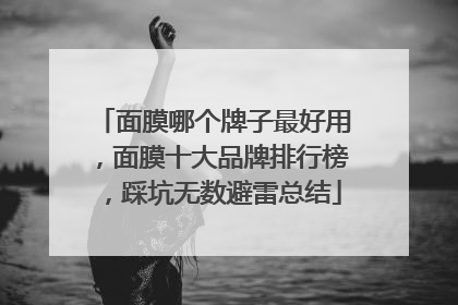 面膜哪个牌子最好用，面膜十大品牌排行榜，踩坑无数避雷总结
