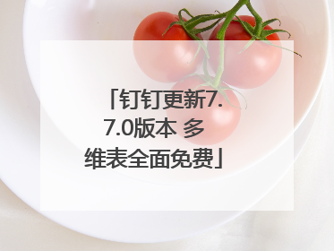 钉钉更新7.7.0版本 多维表全面免费