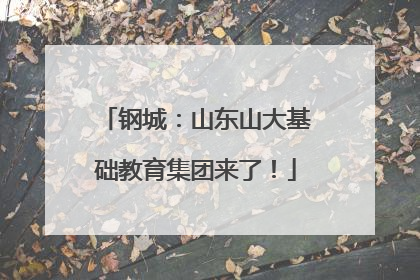 钢城：山东山大基础教育集团来了！