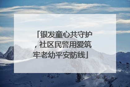 银发童心共守护，社区民警用爱筑牢老幼平安防线