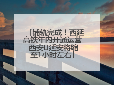 铺轨完成！西延高铁年内开通运营 西安⇌延安将缩至1小时左右