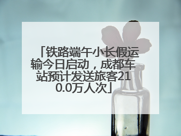铁路端午小长假运输今日启动，成都车站预计发送旅客210.0万人次