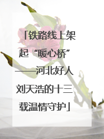 铁路线上架起“暖心桥”——河北好人刘天浩的十三载温情守护