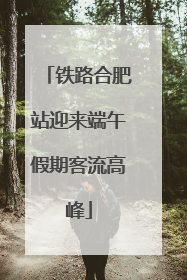 铁路合肥站迎来端午假期客流高峰