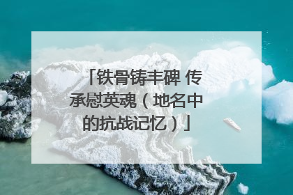 铁骨铸丰碑 传承慰英魂（地名中的抗战记忆）