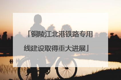 铜陵江北港铁路专用线建设取得重大进展