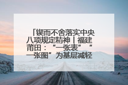 锲而不舍落实中央八项规定精神丨福建莆田：“一张表”“一张图”为基层减轻“数字负担”