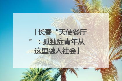 长春“天使餐厅”：孤独症青年从这里融入社会