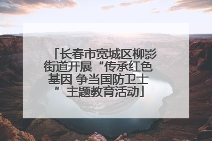 长春市宽城区柳影街道开展“传承红色基因 争当国防卫士”主题教育活动