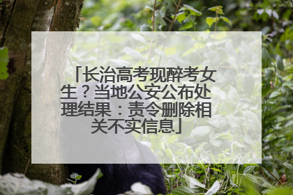 长治高考现醉考女生？当地公安公布处理结果：责令删除相关不实信息