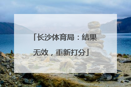 长沙体育局：结果无效，重新打分