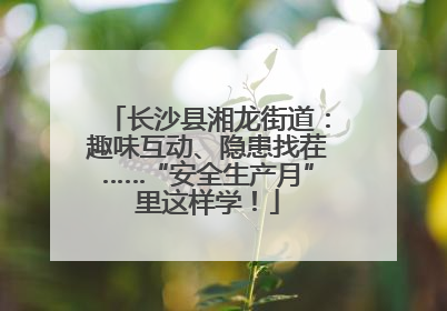 长沙县湘龙街道：趣味互动、隐患找茬……“安全生产月”里这样学！
