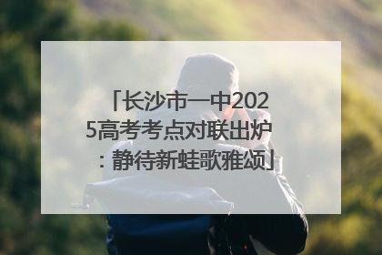 长沙市一中2025高考考点对联出炉：静待新蛙歌雅颂