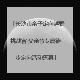 长沙市亲子定向越野挑战赛·父亲节专属徒步定向活动落幕