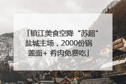 镇江美食空降“苏超”盐城主场，2000份锅盖面+ 肴肉免费吃