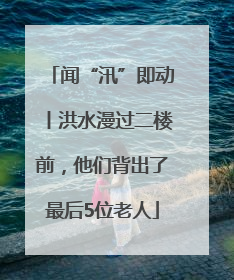 闻“汛”即动丨洪水漫过二楼前，他们背出了最后5位老人