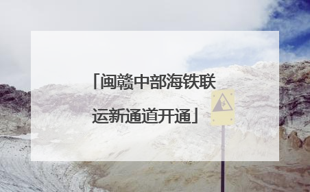 闽赣中部海铁联运新通道开通