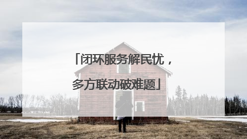 闭环服务解民忧，多方联动破难题