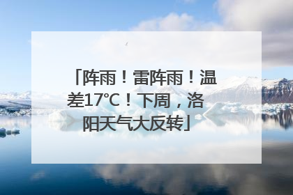 阵雨！雷阵雨！温差17℃！下周，洛阳天气大反转
