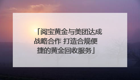 阅宝黄金与美团达成战略合作 打造合规便捷的黄金回收服务