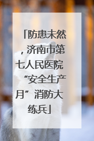 防患未然，济南市第七人民医院“安全生产月”消防大练兵
