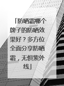 防晒霜哪个牌子的防晒效果好？多方位全面分享防晒霜，无惧紫外线