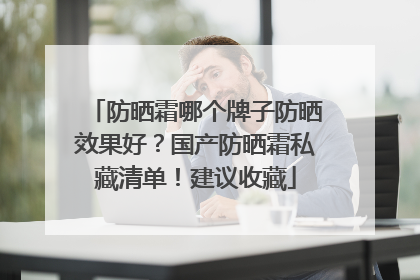 防晒霜哪个牌子防晒效果好？国产防晒霜私藏清单！建议收藏