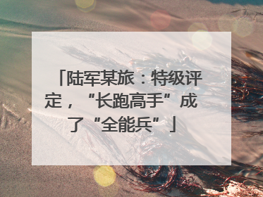 陆军某旅：特级评定，“长跑高手”成了“全能兵”