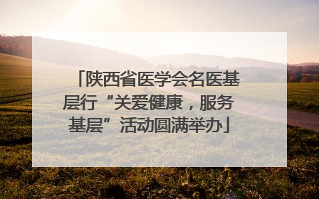 陕西省医学会名医基层行“关爱健康，服务基层”活动圆满举办