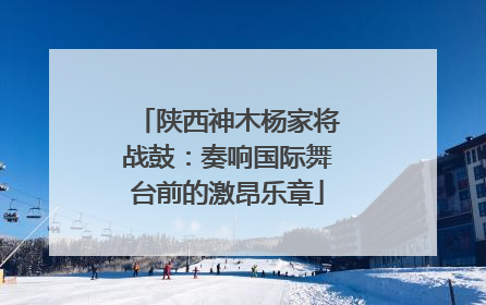 陕西神木杨家将战鼓：奏响国际舞台前的激昂乐章