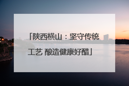 陕西横山：坚守传统工艺 酿造健康好醋