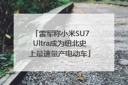 雷军称小米SU7 Ultra成为纽北史上最速量产电动车