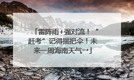 雷阵雨+强对流！“赶考”记得揣把伞！未来一周海南天气→
