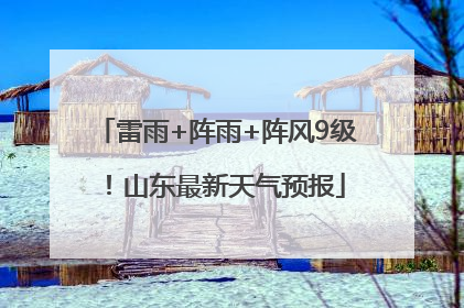 雷雨+阵雨+阵风9级！山东最新天气预报